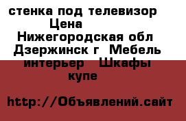 стенка под телевизор  › Цена ­ 8 000 - Нижегородская обл., Дзержинск г. Мебель, интерьер » Шкафы, купе   